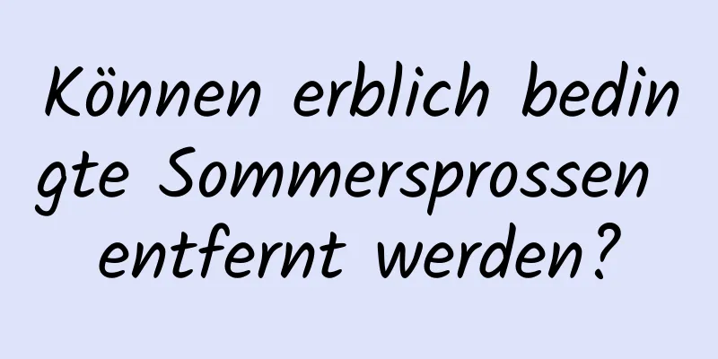 Können erblich bedingte Sommersprossen entfernt werden?