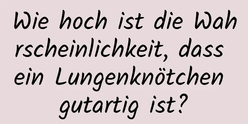 Wie hoch ist die Wahrscheinlichkeit, dass ein Lungenknötchen gutartig ist?