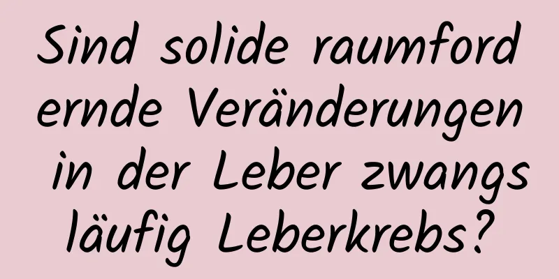 Sind solide raumfordernde Veränderungen in der Leber zwangsläufig Leberkrebs?