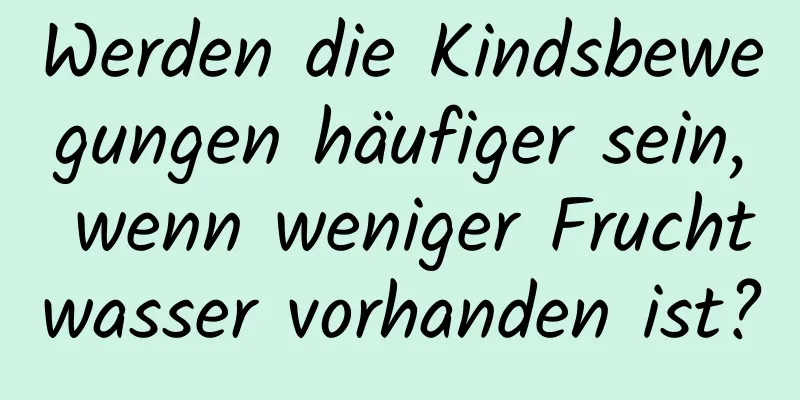 Werden die Kindsbewegungen häufiger sein, wenn weniger Fruchtwasser vorhanden ist?