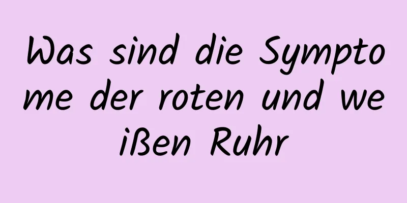 Was sind die Symptome der roten und weißen Ruhr