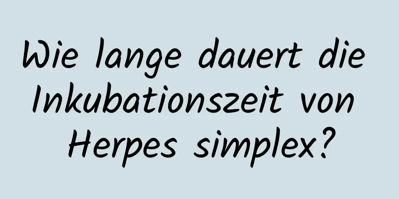 Wie lange dauert die Inkubationszeit von Herpes simplex?