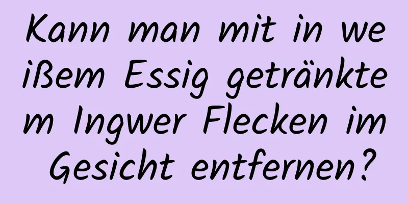 Kann man mit in weißem Essig getränktem Ingwer Flecken im Gesicht entfernen?