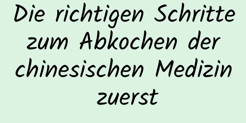 Die richtigen Schritte zum Abkochen der chinesischen Medizin zuerst