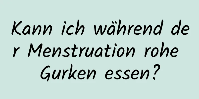 Kann ich während der Menstruation rohe Gurken essen?