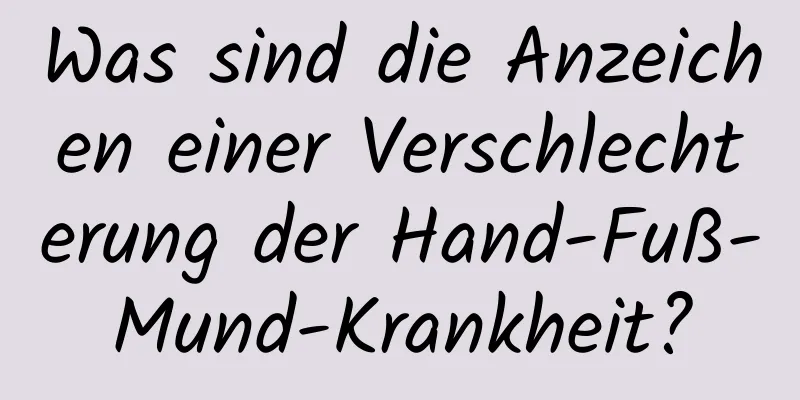 Was sind die Anzeichen einer Verschlechterung der Hand-Fuß-Mund-Krankheit?