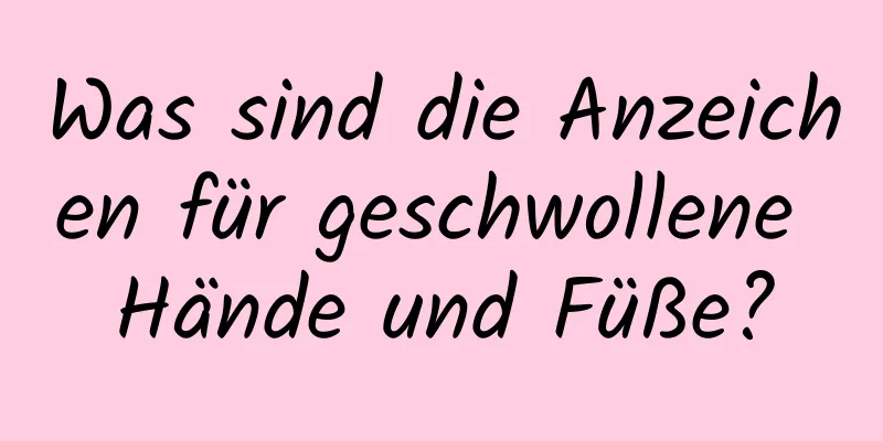 Was sind die Anzeichen für geschwollene Hände und Füße?