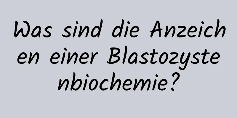 Was sind die Anzeichen einer Blastozystenbiochemie?