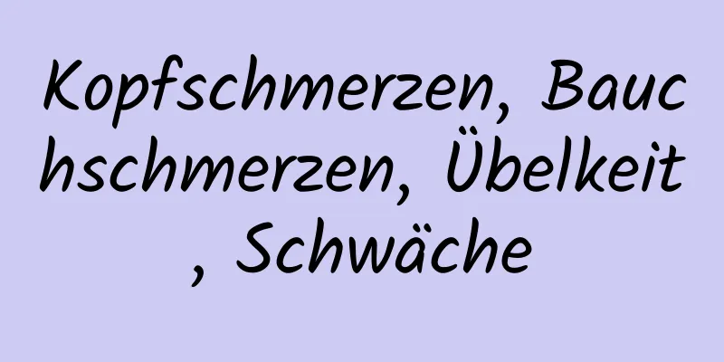 Kopfschmerzen, Bauchschmerzen, Übelkeit, Schwäche