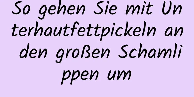 So gehen Sie mit Unterhautfettpickeln an den großen Schamlippen um