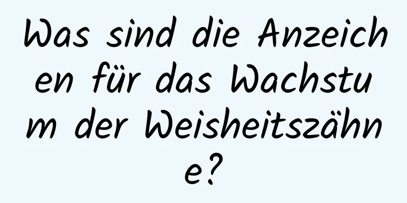 Was sind die Anzeichen für das Wachstum der Weisheitszähne?