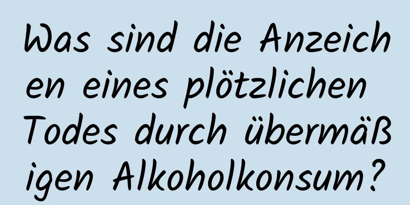 Was sind die Anzeichen eines plötzlichen Todes durch übermäßigen Alkoholkonsum?