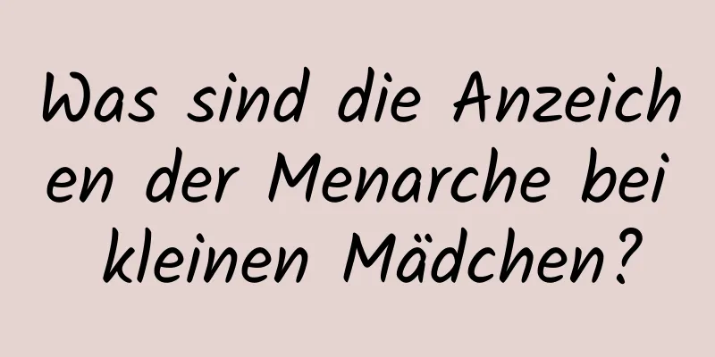 Was sind die Anzeichen der Menarche bei kleinen Mädchen?