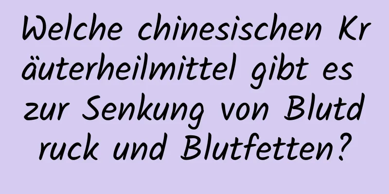 Welche chinesischen Kräuterheilmittel gibt es zur Senkung von Blutdruck und Blutfetten?