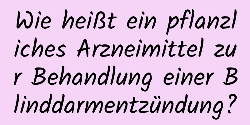 Wie heißt ein pflanzliches Arzneimittel zur Behandlung einer Blinddarmentzündung?