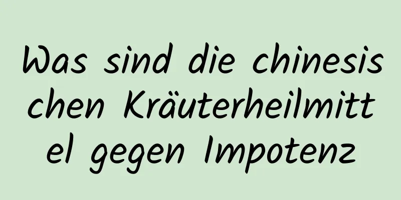 Was sind die chinesischen Kräuterheilmittel gegen Impotenz