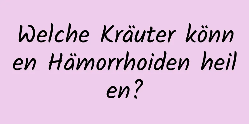 Welche Kräuter können Hämorrhoiden heilen?