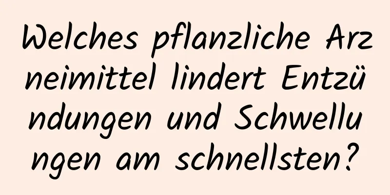 Welches pflanzliche Arzneimittel lindert Entzündungen und Schwellungen am schnellsten?