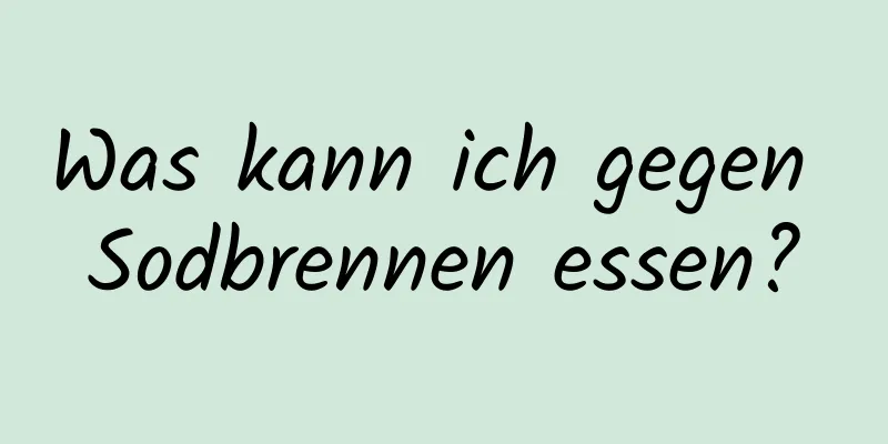 Was kann ich gegen Sodbrennen essen?