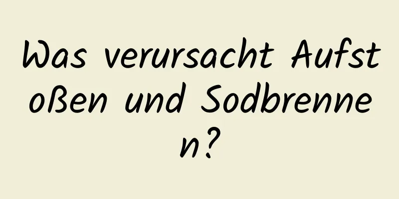 Was verursacht Aufstoßen und Sodbrennen?