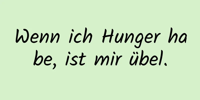 Wenn ich Hunger habe, ist mir übel.