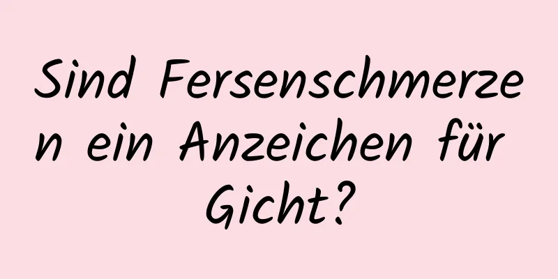 Sind Fersenschmerzen ein Anzeichen für Gicht?