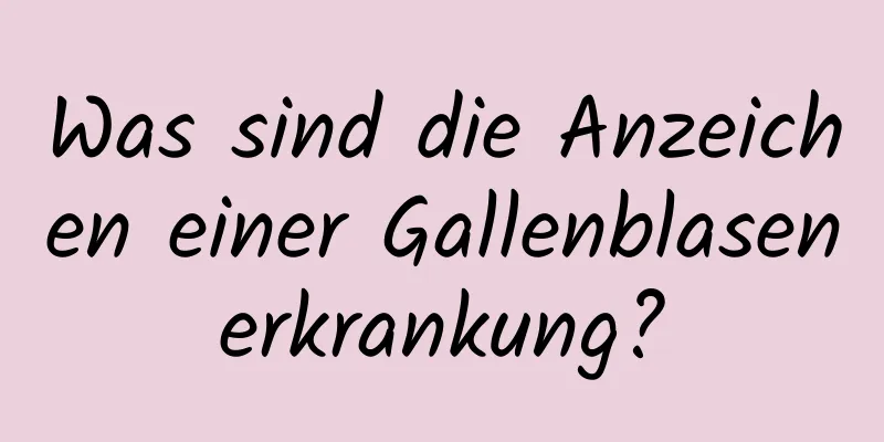 Was sind die Anzeichen einer Gallenblasenerkrankung?