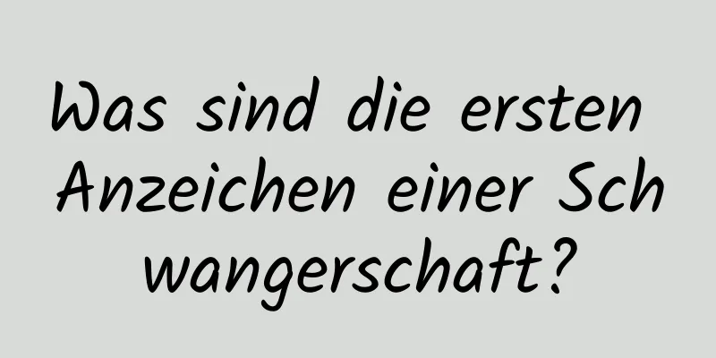 Was sind die ersten Anzeichen einer Schwangerschaft?