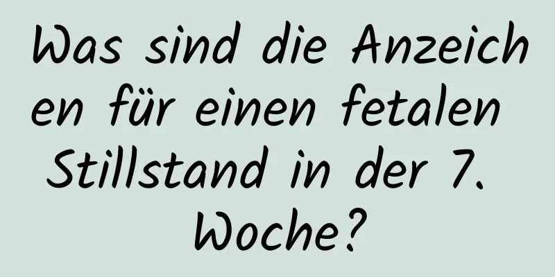 Was sind die Anzeichen für einen fetalen Stillstand in der 7. Woche?