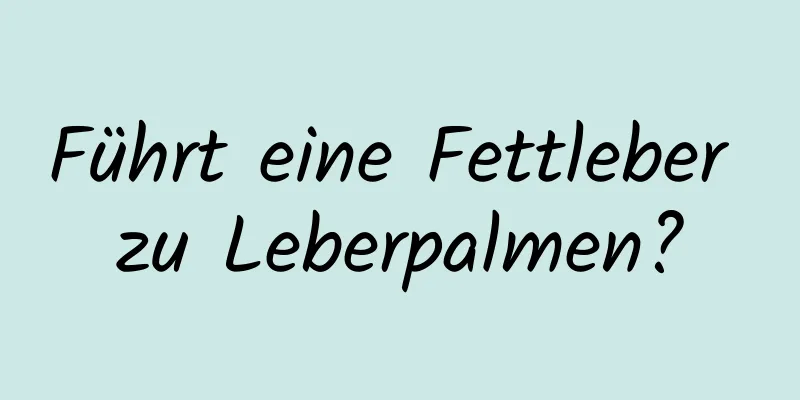 Führt eine Fettleber zu Leberpalmen?