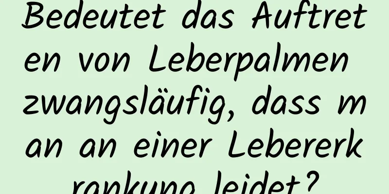 Bedeutet das Auftreten von Leberpalmen zwangsläufig, dass man an einer Lebererkrankung leidet?