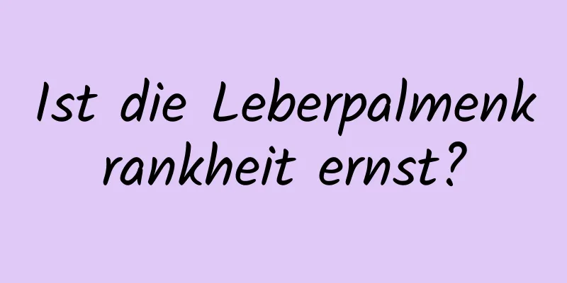 Ist die Leberpalmenkrankheit ernst?