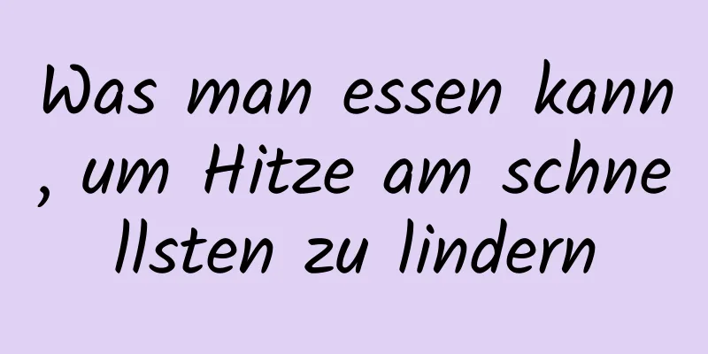 Was man essen kann, um Hitze am schnellsten zu lindern