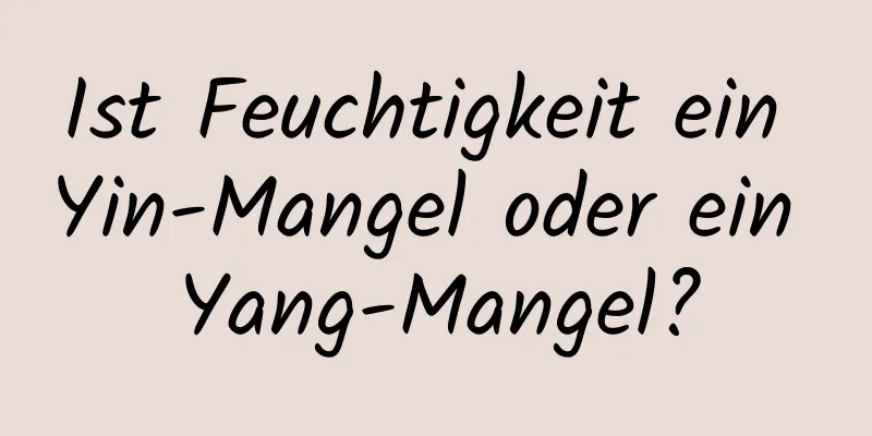 Ist Feuchtigkeit ein Yin-Mangel oder ein Yang-Mangel?