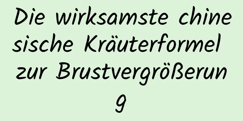 Die wirksamste chinesische Kräuterformel zur Brustvergrößerung