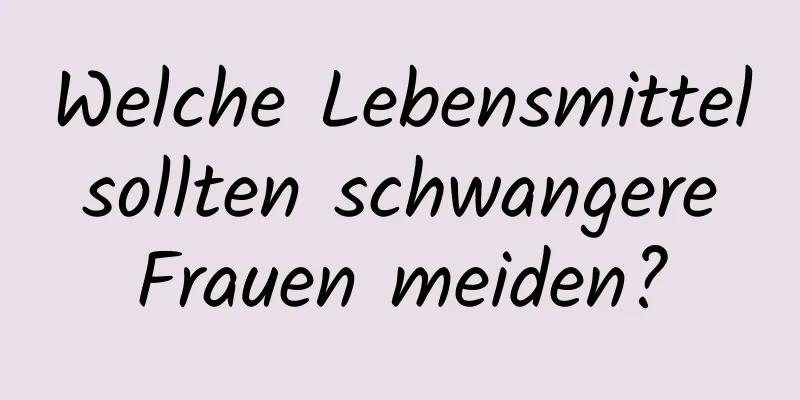 Welche Lebensmittel sollten schwangere Frauen meiden?