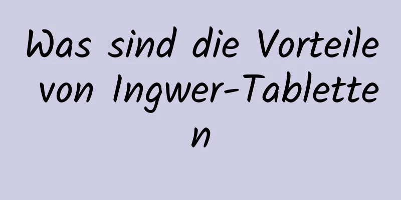 Was sind die Vorteile von Ingwer-Tabletten