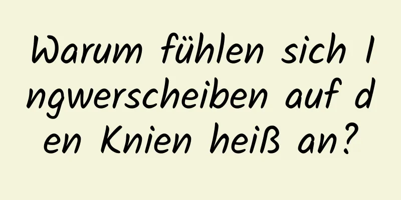 Warum fühlen sich Ingwerscheiben auf den Knien heiß an?