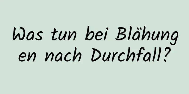 Was tun bei Blähungen nach Durchfall?