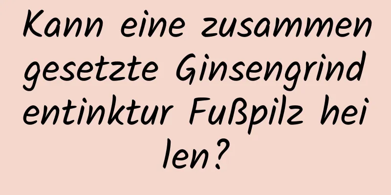 Kann eine zusammengesetzte Ginsengrindentinktur Fußpilz heilen?