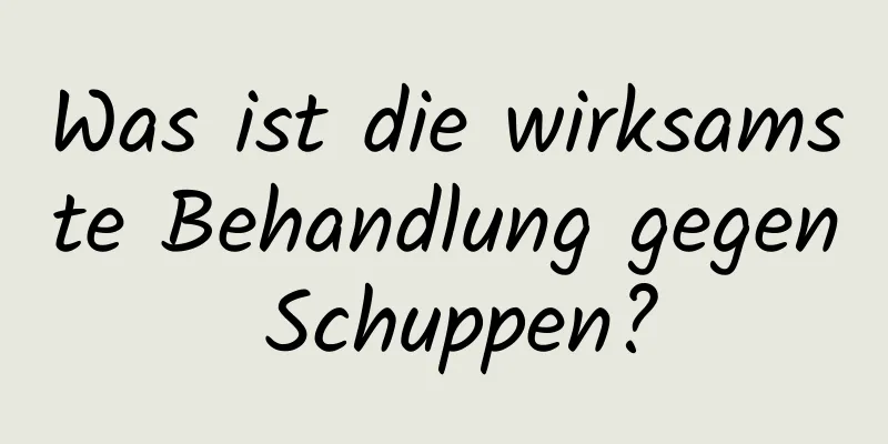 Was ist die wirksamste Behandlung gegen Schuppen?