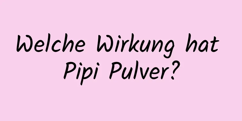 Welche Wirkung hat Pipi Pulver?