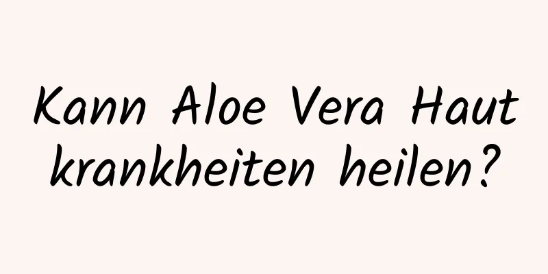 Kann Aloe Vera Hautkrankheiten heilen?