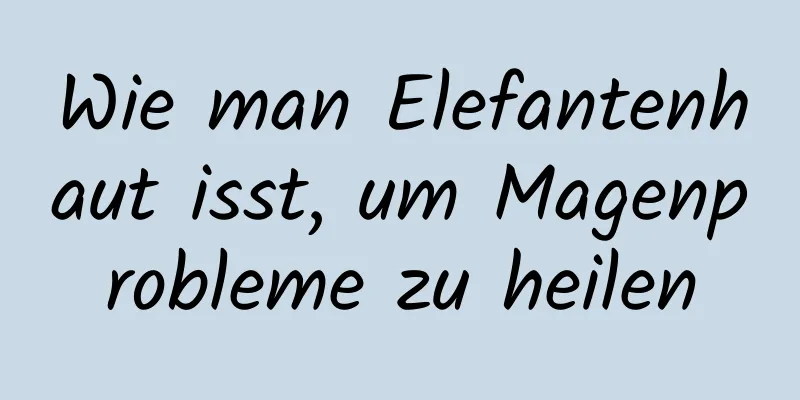 Wie man Elefantenhaut isst, um Magenprobleme zu heilen