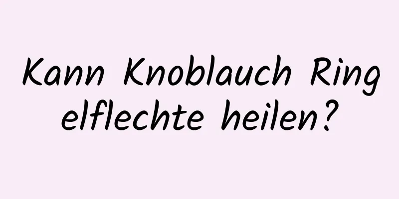 Kann Knoblauch Ringelflechte heilen?