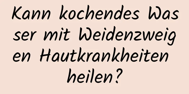 Kann kochendes Wasser mit Weidenzweigen Hautkrankheiten heilen?