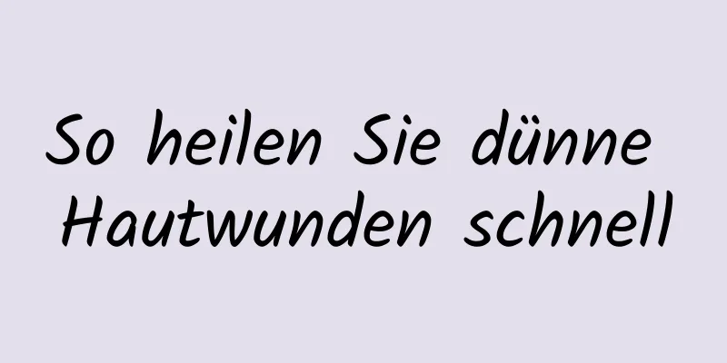 So heilen Sie dünne Hautwunden schnell