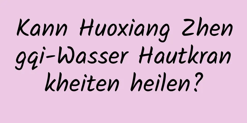 Kann Huoxiang Zhengqi-Wasser Hautkrankheiten heilen?