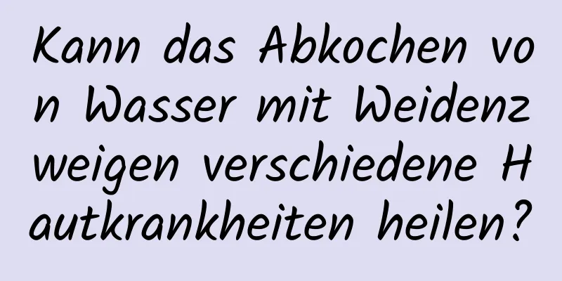 Kann das Abkochen von Wasser mit Weidenzweigen verschiedene Hautkrankheiten heilen?