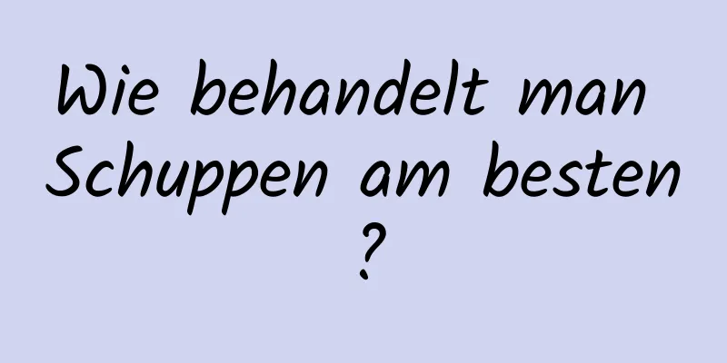 Wie behandelt man Schuppen am besten?